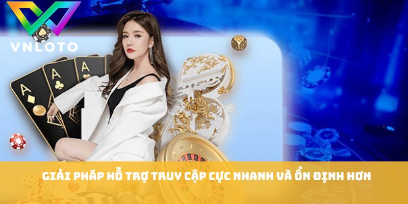 Giải pháp hỗ trợ truy cập cực nhanh và ổn định hơn