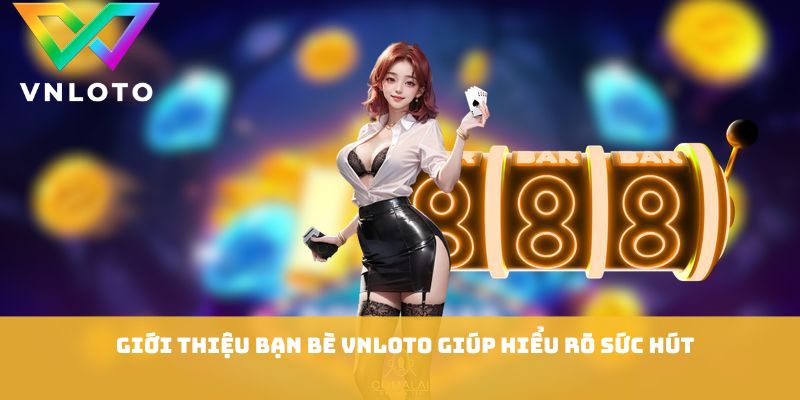 Giới thiệu bạn bè VNLOTO giúp hiểu rõ sức hút