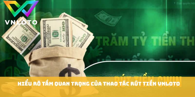 Hiểu rõ tầm quan trọng của thao tác rút tiền VNLOTO