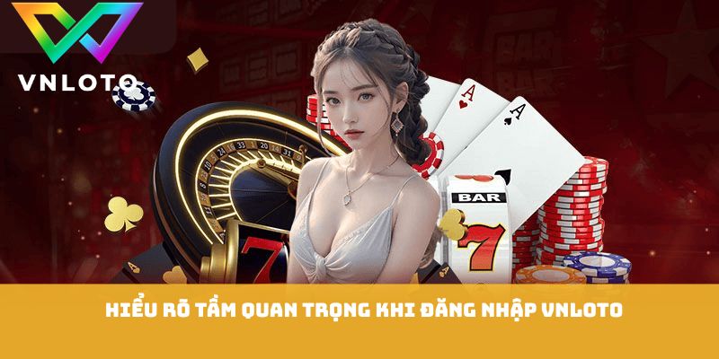 Hiểu rõ tầm quan trọng khi đăng nhập VNLOTO